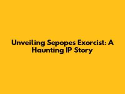 Unveiling Sepope's Exorcist: A Haunting IP Story