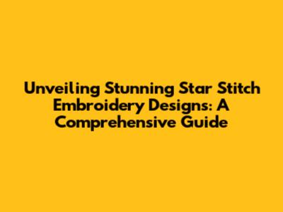 Unveiling Stunning Star Stitch Embroidery Designs: A Comprehensive Guide