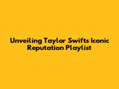 Unveiling Taylor Swift's Iconic Reputation Playlist