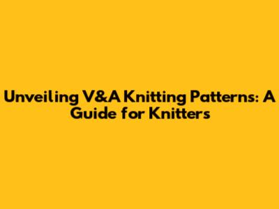 Unveiling V&A Knitting Patterns: A Guide for Knitters