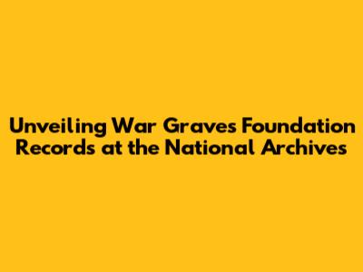 Unveiling War Graves Foundation Records at the National Archives