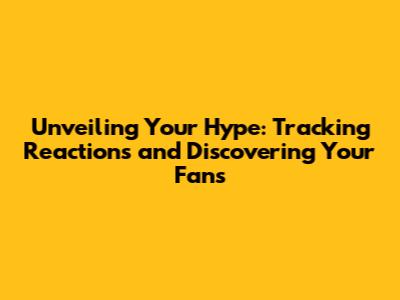 Unveiling Your Hype: Tracking Reactions and Discovering Your Fans