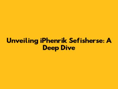 Unveiling iPhenrik Sefisherse: A Deep Dive