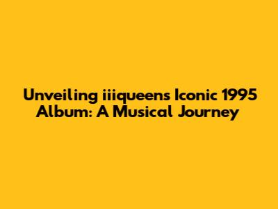 Unveiling iiiqueen's Iconic 1995 Album: A Musical Journey