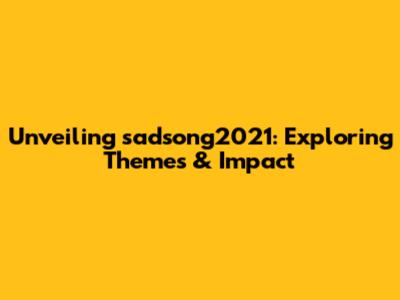 Unveiling sadsong2021: Exploring Themes & Impact