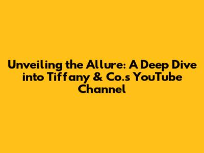 Unveiling the Allure: A Deep Dive into Tiffany & Co.'s YouTube Channel