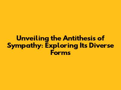 Unveiling the Antithesis of Sympathy: Exploring Its Diverse Forms