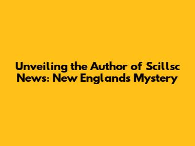 Unveiling the Author of Sci'llsc News: New England's Mystery