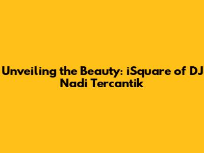 Unveiling the Beauty: iSquare of DJ Nadi Tercantik