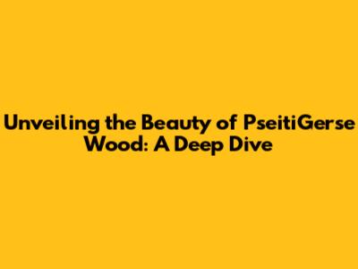 Unveiling the Beauty of PseitiGerse Wood: A Deep Dive