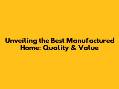 Unveiling the Best Manufactured Home: Quality & Value