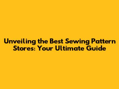 Unveiling the Best Sewing Pattern Stores: Your Ultimate Guide