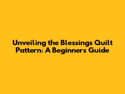 Unveiling the Blessings Quilt Pattern: A Beginner's Guide