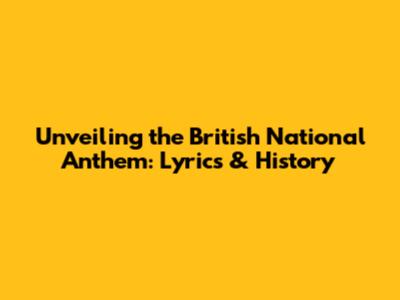 Unveiling the British National Anthem: Lyrics & History