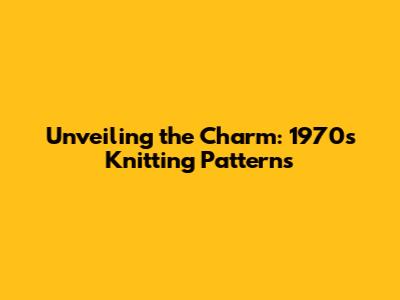 Unveiling the Charm: 1970s Knitting Patterns