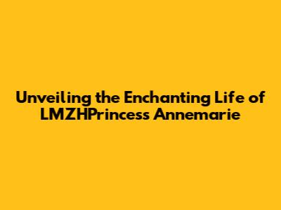 Unveiling the Enchanting Life of LMZHPrincess Annemarie