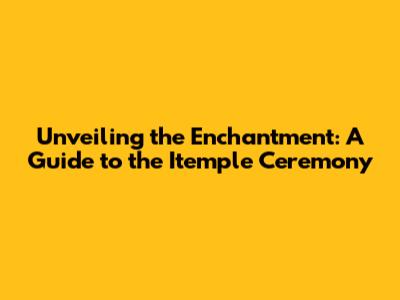 Unveiling the Enchantment: A Guide to the Itemple Ceremony