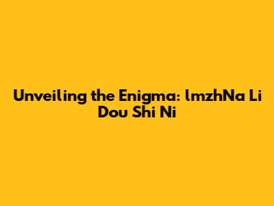 Unveiling the Enigma: lmzhNa Li Dou Shi Ni
