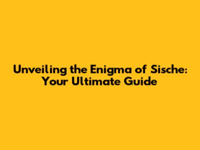 Unveiling the Enigma of Sische: Your Ultimate Guide