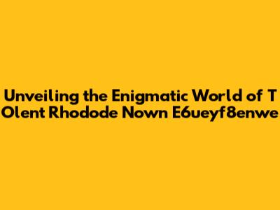 Unveiling the Enigmatic World of T Olent Rhodode Nown E6ueyf8enwe