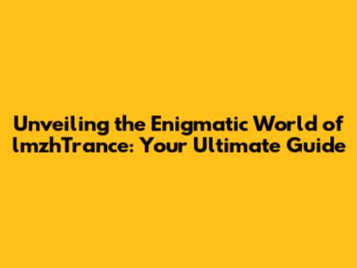 Unveiling the Enigmatic World of lmzhTrance: Your Ultimate Guide