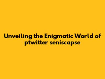 Unveiling the Enigmatic World of ptwitter seniscapse