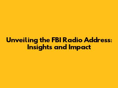 Unveiling the FBI Radio Address: Insights and Impact