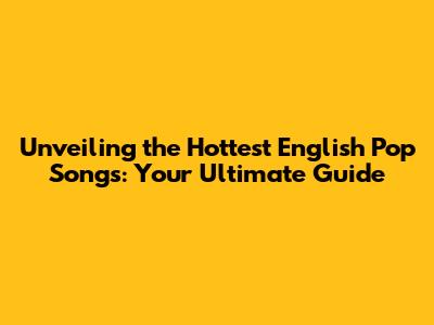 Unveiling the Hottest English Pop Songs: Your Ultimate Guide
