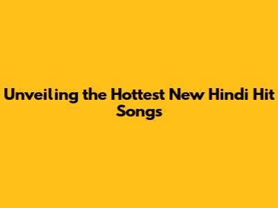 Unveiling the Hottest New Hindi Hit Songs