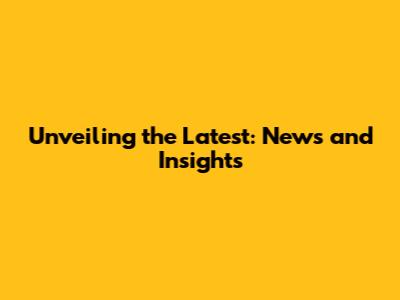 Unveiling the Latest: News and Insights