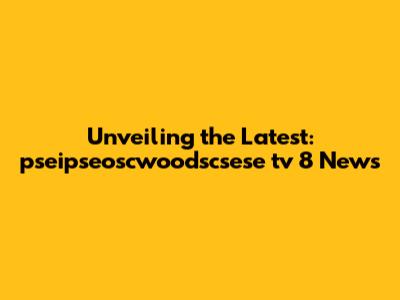 Unveiling the Latest: pseipseoscwoodscsese tv 8 News