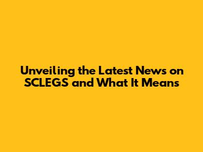 Unveiling the Latest News on SCLEGS and What It Means