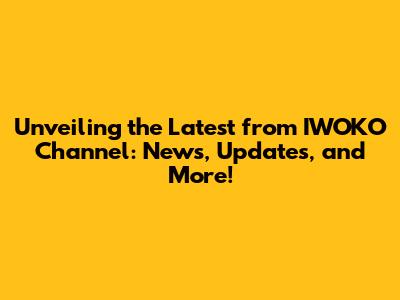 Unveiling the Latest from IWOKO Channel: News, Updates, and More!