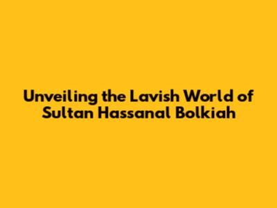 Unveiling the Lavish World of Sultan Hassanal Bolkiah