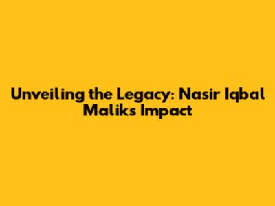 Unveiling the Legacy: Nasir Iqbal Malik's Impact