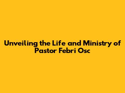 Unveiling the Life and Ministry of Pastor Febri Osc
