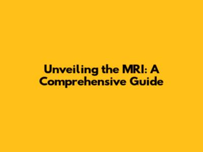 Unveiling the MRI: A Comprehensive Guide