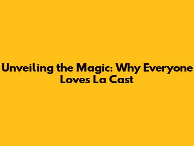 Unveiling the Magic: Why Everyone Loves La Cast