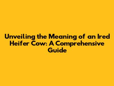 Unveiling the Meaning of an 'Ired' Heifer Cow: A Comprehensive Guide