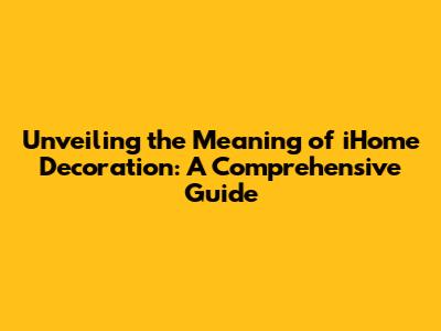 Unveiling the Meaning of iHome Decoration: A Comprehensive Guide