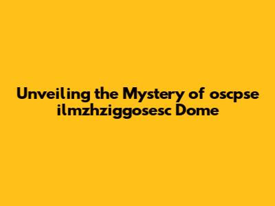 Unveiling the Mystery of oscpse ilmzhziggosesc Dome