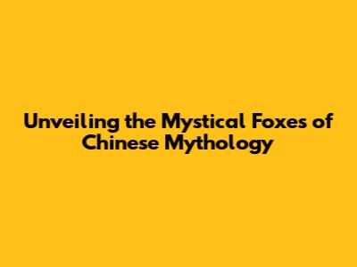 Unveiling the Mystical Foxes of Chinese Mythology