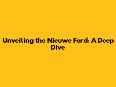 Unveiling the Nieuwe Ford: A Deep Dive