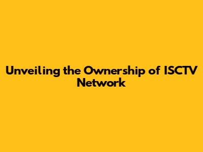 Unveiling the Ownership of ISCTV Network