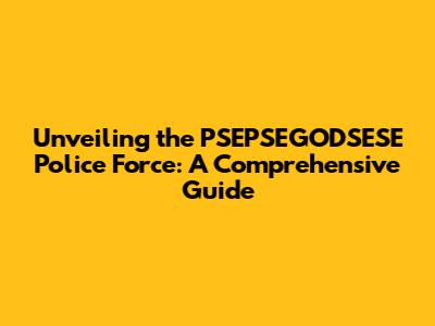 Unveiling the PSEPSEGODSESE Police Force: A Comprehensive Guide