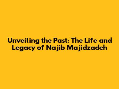 Unveiling the Past: The Life and Legacy of Najib Majidzadeh