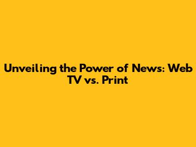 Unveiling the Power of News: Web TV vs. Print