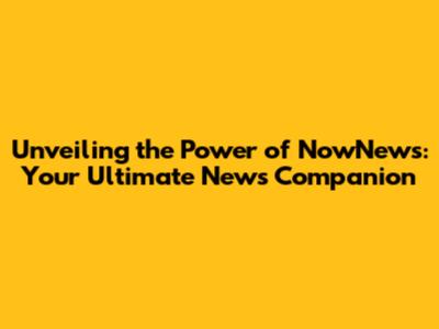 Unveiling the Power of NowNews: Your Ultimate News Companion