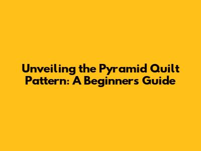 Unveiling the Pyramid Quilt Pattern: A Beginner's Guide
