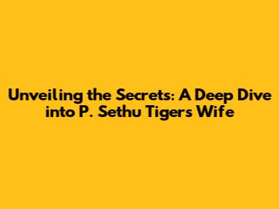 Unveiling the Secrets: A Deep Dive into P. Sethu Tiger's Wife